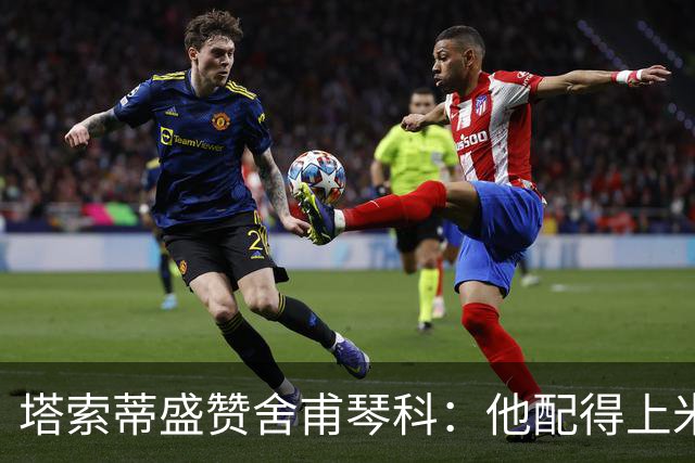 塔索蒂盛赞舍甫琴科：他配得上米兰历史前列与金球奖